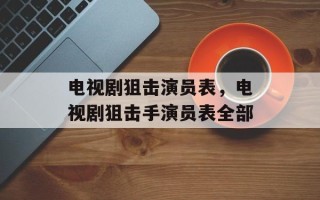 电视剧狙击演员表，电视剧狙击手演员表全部
