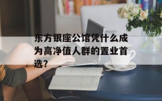 东方银座公馆凭什么成为高净值人群的置业首选？