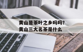 黄山是茶叶之乡吗吗？黄山三大名茶是什么