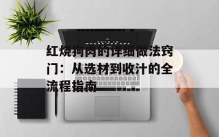 红烧狗肉的详细做法窍门：从选材到收汁的全流程指南