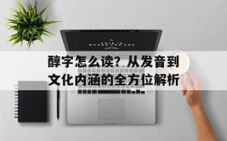 醇字怎么读？从发音到文化内涵的全方位解析