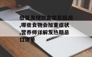 感冒发烧饮食禁忌指南,哪些食物会加重症状,营养师详解发热期忌口清单