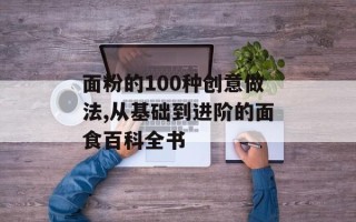 面粉的100种创意做法,从基础到进阶的面食百科全书