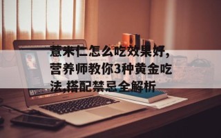 薏米仁怎么吃效果好,营养师教你3种黄金吃法,搭配禁忌全解析