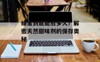 蜂蜜到底能放多久？解密天然甜味剂的保存奥秘
