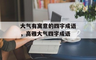 大气有寓意的四字成语，高雅大气四字成语