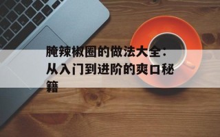 腌辣椒圈的做法大全：从入门到进阶的爽口秘籍
