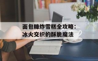 面包糠炸雪糕全攻略：冰火交织的酥脆魔法