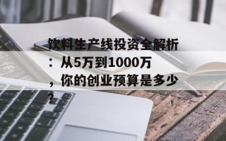饮料生产线投资全解析：从5万到1000万，你的创业预算是多少？