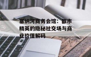 塞纳河商务会馆：都市精英的隐秘社交场与商业价值解码