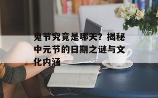 鬼节究竟是哪天？揭秘中元节的日期之谜与文化内涵