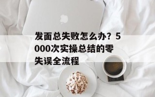 发面总失败怎么办？5000次实操总结的零失误全流程