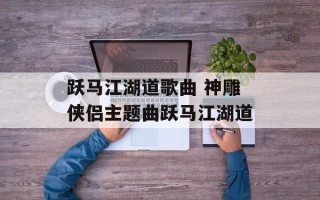 跃马江湖道歌曲 神雕侠侣主题曲跃马江湖道