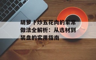胡萝卜炒五花肉的家常做法全解析：从选材到装盘的实用指南