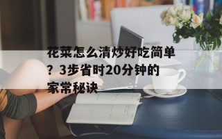 花菜怎么清炒好吃简单？3步省时20分钟的家常秘诀