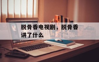 脱骨香电视剧，脱骨香讲了什么