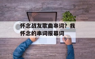 怀念战友歌曲串词？我怀念的串词报幕词