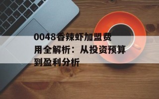 0048香辣虾加盟费用全解析：从投资预算到盈利分析