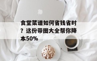 食堂菜谱如何省钱省时？这份带图大全帮你降本50%