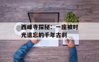 西峰寺探秘：一座被时光遗忘的千年古刹