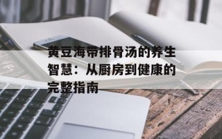 黄豆海带排骨汤的养生智慧：从厨房到健康的完整指南