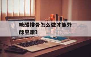 糖醋排骨怎么做才能外酥里嫩？