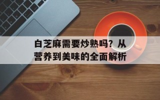 白芝麻需要炒熟吗？从营养到美味的全面解析