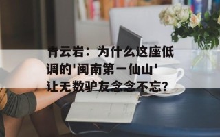青云岩：为什么这座低调的'闽南第一仙山'让无数驴友念念不忘？