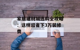 家居建材城选购全攻略：这样逛省下3万装修费