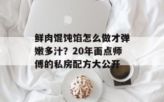 鲜肉馄饨馅怎么做才弹嫩多汁？20年面点师傅的私房配方大公开