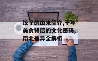 饺子的由来简介,千年美食背后的文化密码,南北差异全解析