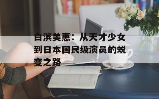 白滨美惠：从天才少女到日本国民级演员的蜕变之路