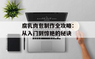 腐乳肉包制作全攻略：从入门到惊艳的秘诀