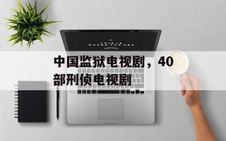 中国监狱电视剧，40部刑侦电视剧