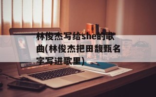林俊杰写给she的歌曲(林俊杰把田馥甄名字写进歌里)