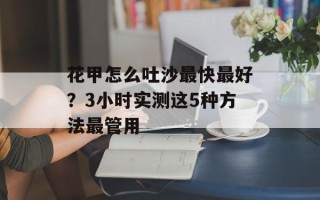 花甲怎么吐沙最快最好？3小时实测这5种方法最管用