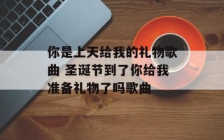 你是上天给我的礼物歌曲 圣诞节到了你给我准备礼物了吗歌曲
