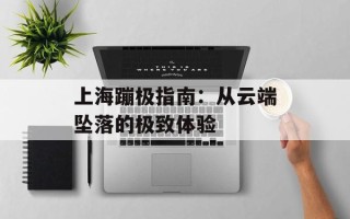 上海蹦极指南：从云端坠落的极致体验