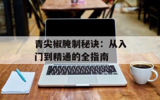青尖椒腌制秘诀：从入门到精通的全指南