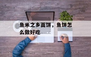 鱼米之乡面饼，鱼饼怎么做好吃