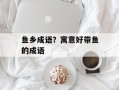 鱼乡成语？寓意好带鱼的成语
