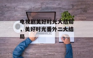 电视剧美好时光大结局，美好时光番外二大结局