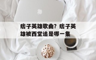 痞子英雄歌曲？痞子英雄被西堂追是哪一集