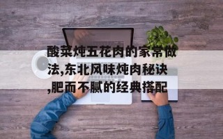 酸菜炖五花肉的家常做法,东北风味炖肉秘诀,肥而不腻的经典搭配