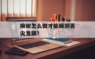 麻椒怎么做才能麻到舌尖发颤？