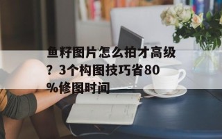 鱼籽图片怎么拍才高级？3个构图技巧省80%修图时间