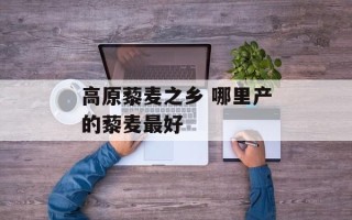 高原藜麦之乡 哪里产的藜麦最好