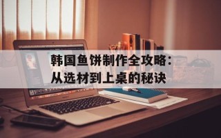韩国鱼饼制作全攻略：从选材到上桌的秘诀