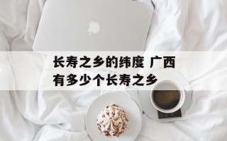 长寿之乡的纬度 广西有多少个长寿之乡