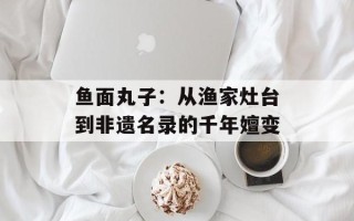 鱼面丸子：从渔家灶台到非遗名录的千年嬗变